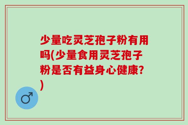 少量吃灵芝孢子粉有用吗(少量食用灵芝孢子粉是否有益身心健康？)
