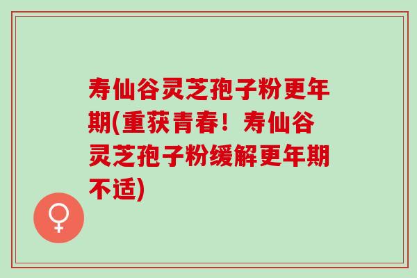 寿仙谷灵芝孢子粉更年期(重获青春！寿仙谷灵芝孢子粉缓解更年期不适)