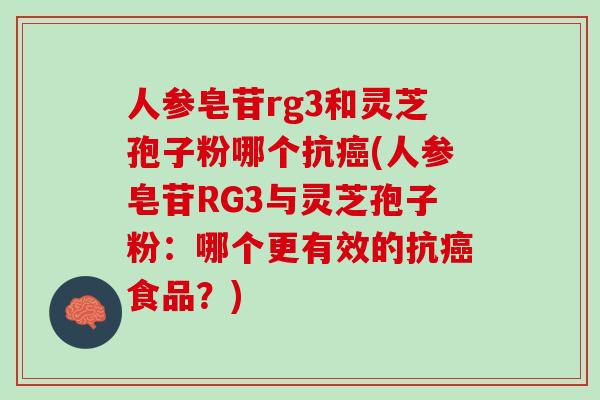 人参皂苷rg3和灵芝孢子粉哪个抗癌(人参皂苷RG3与灵芝孢子粉：哪个更有效的抗癌食品？)