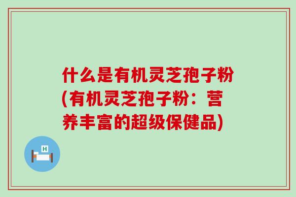 什么是有机灵芝孢子粉(有机灵芝孢子粉：营养丰富的超级保健品)