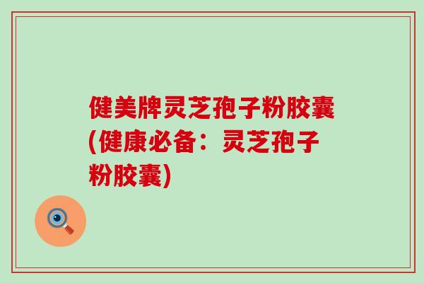 健美牌灵芝孢子粉胶囊(健康必备：灵芝孢子粉胶囊)