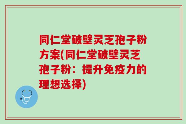 同仁堂破壁灵芝孢子粉方案(同仁堂破壁灵芝孢子粉:提升的理想选择) 同仁堂破壁灵芝孢子粉方案(同仁堂破壁灵芝孢子粉:提升的理想选择)