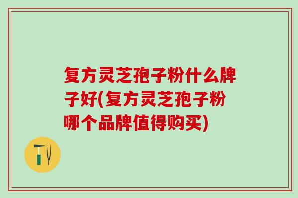 复方灵芝孢子粉什么牌子好(复方灵芝孢子粉哪个品牌值得购买)