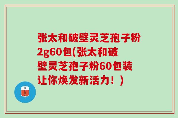 张太和破壁灵芝孢子粉2g60包(张太和破壁灵芝孢子粉60包装让你焕发新活力！)