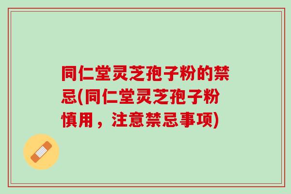 同仁堂灵芝孢子粉的禁忌(同仁堂灵芝孢子粉慎用，注意禁忌事项)
