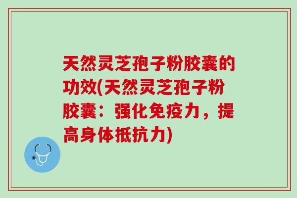 天然灵芝孢子粉胶囊的功效(天然灵芝孢子粉胶囊：强化免疫力，提高身体抵抗力)