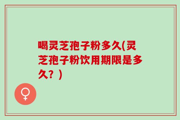 喝灵芝孢子粉多久(灵芝孢子粉饮用期限是多久？)