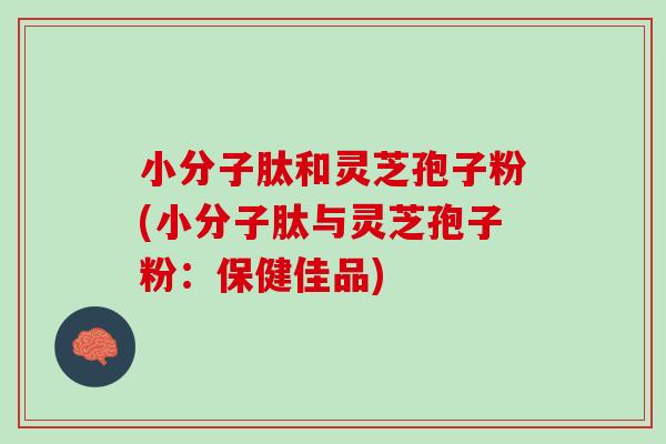 小分子肽和灵芝孢子粉(小分子肽与灵芝孢子粉：保健佳品)