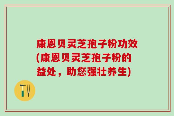 康恩贝灵芝孢子粉功效(康恩贝灵芝孢子粉的益处，助您强壮养生)