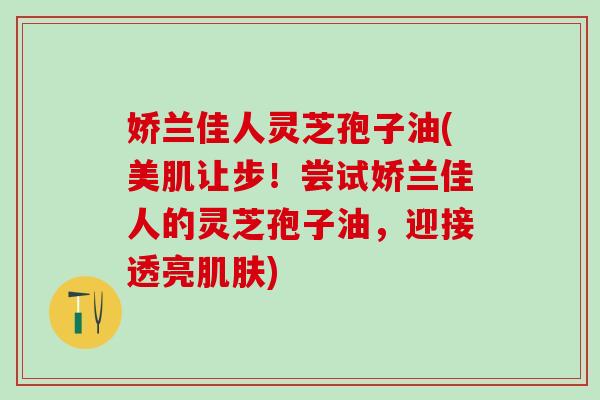 娇兰佳人灵芝孢子油(美肌让步！尝试娇兰佳人的灵芝孢子油，迎接透亮肌肤)