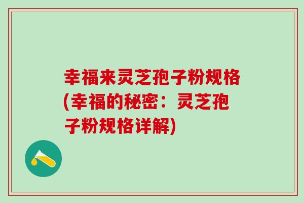 幸福来灵芝孢子粉规格(幸福的秘密：灵芝孢子粉规格详解)