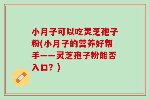 小月子可以吃灵芝孢子粉(小月子的营养好帮手——灵芝孢子粉能否入口？)