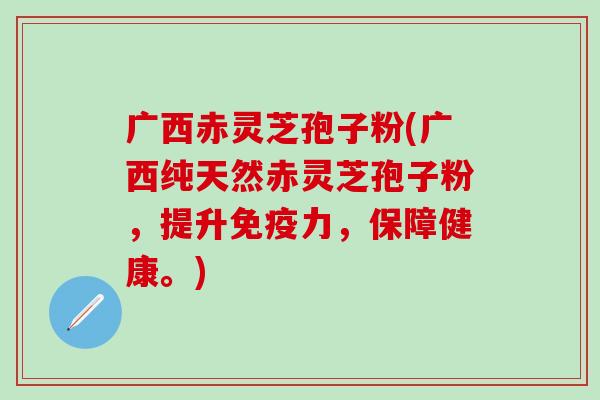 广西赤灵芝孢子粉(广西纯天然赤灵芝孢子粉，提升免疫力，保障健康。)