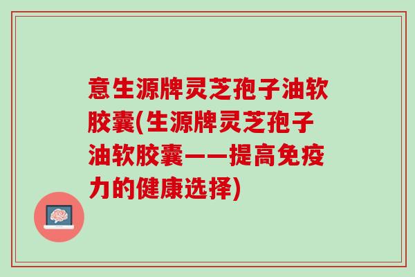 意生源牌灵芝孢子油软胶囊(生源牌灵芝孢子油软胶囊——提高免疫力的健康选择)