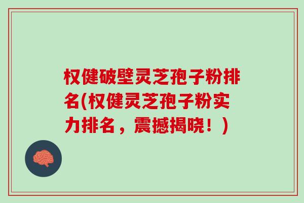 权健破壁灵芝孢子粉排名(权健灵芝孢子粉实力排名，震撼揭晓！)