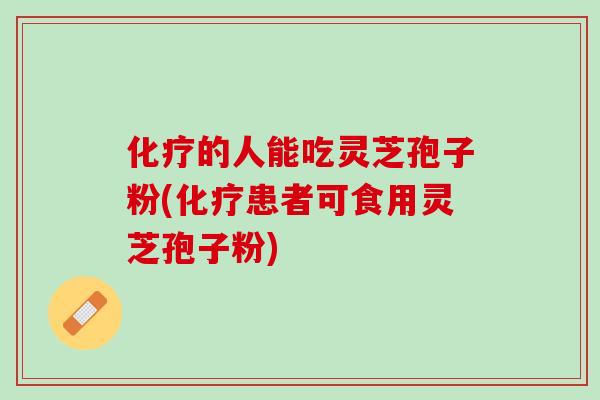 化疗的人能吃灵芝孢子粉(化疗患者可食用灵芝孢子粉)