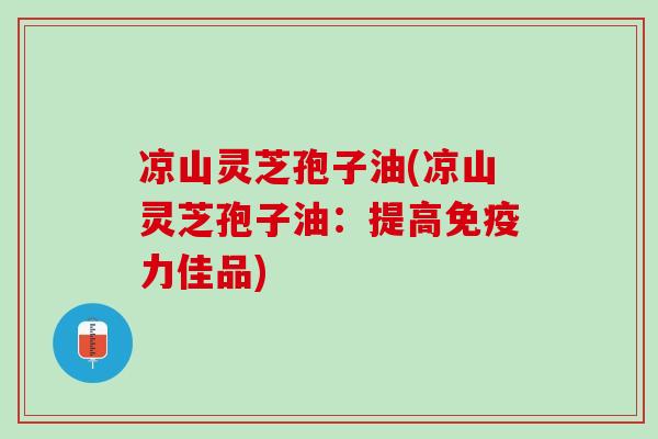 凉山灵芝孢子油(凉山灵芝孢子油：提高免疫力佳品)