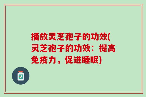 播放灵芝孢子的功效(灵芝孢子的功效：提高免疫力，促进睡眠)