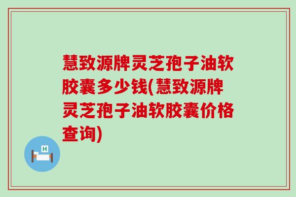 慧致源牌灵芝孢子油软胶囊多少钱(慧致源牌灵芝孢子油软胶囊价格查询)