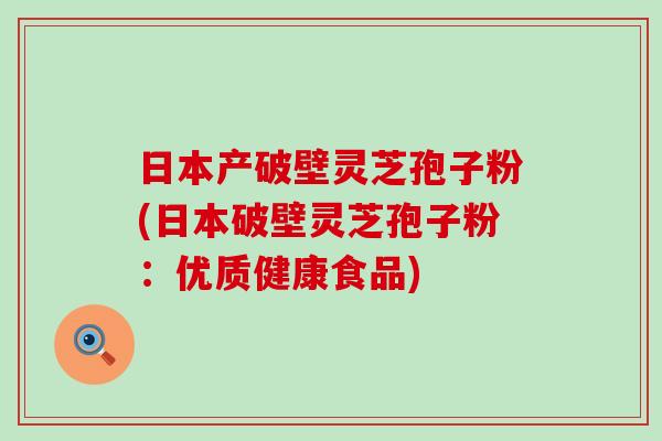 日本产破壁灵芝孢子粉(日本破壁灵芝孢子粉：优质健康食品)