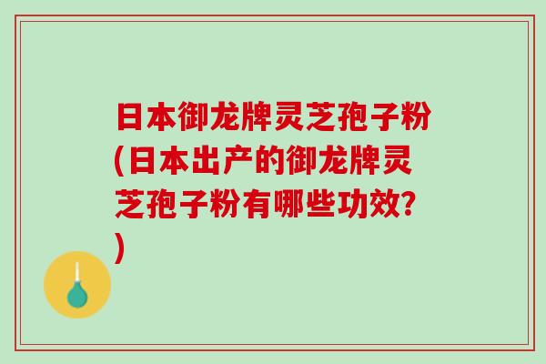 日本御龙牌灵芝孢子粉(日本出产的御龙牌灵芝孢子粉有哪些功效？)