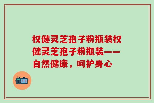 权健灵芝孢子粉瓶装权健灵芝孢子粉瓶装——自然健康，呵护身心