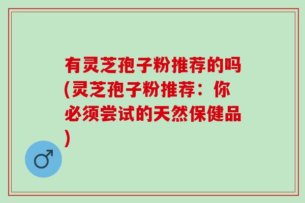 有灵芝孢子粉推荐的吗(灵芝孢子粉推荐：你必须尝试的天然保健品)