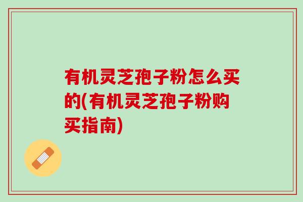 有机灵芝孢子粉怎么买的(有机灵芝孢子粉购买指南)
