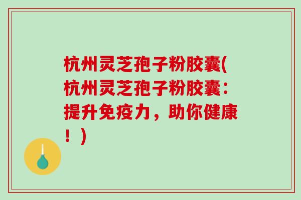 杭州灵芝孢子粉胶囊(杭州灵芝孢子粉胶囊：提升免疫力，助你健康！)
