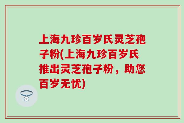 上海九珍百岁氏灵芝孢子粉(上海九珍百岁氏推出灵芝孢子粉，助您百岁无忧)