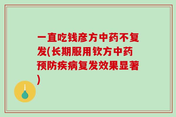一直吃钱彦方中药不复发(长期服用钦方中药预防疾病复发效果显著)