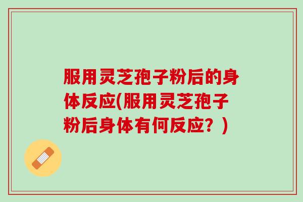 服用灵芝孢子粉后的身体反应(服用灵芝孢子粉后身体有何反应？)