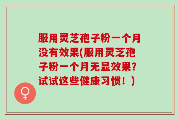 服用灵芝孢子粉一个月没有效果(服用灵芝孢子粉一个月无显效果？试试这些健康习惯！)