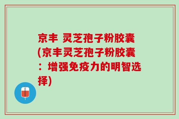 京丰 灵芝孢子粉胶囊(京丰灵芝孢子粉胶囊：增强免疫力的明智选择)
