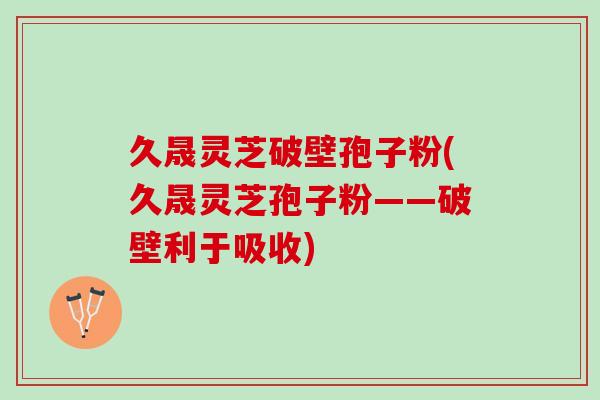 久晟灵芝破壁孢子粉(久晟灵芝孢子粉——破壁利于吸收)