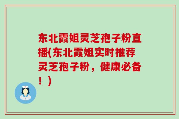 东北霞姐灵芝孢子粉直播(东北霞姐实时推荐灵芝孢子粉，健康必备！)