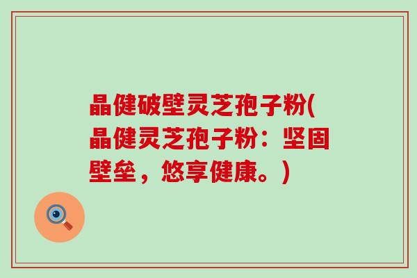 晶健破壁灵芝孢子粉(晶健灵芝孢子粉：坚固壁垒，悠享健康。)
