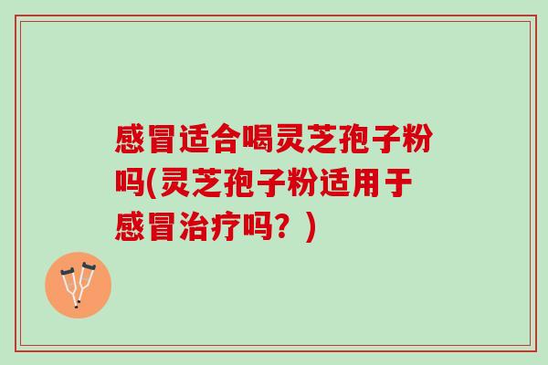 感冒适合喝灵芝孢子粉吗(灵芝孢子粉适用于感冒治疗吗？)