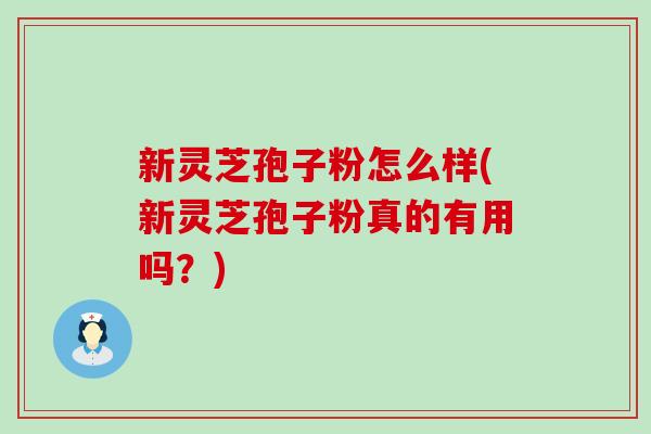 新灵芝孢子粉怎么样(新灵芝孢子粉真的有用吗？)