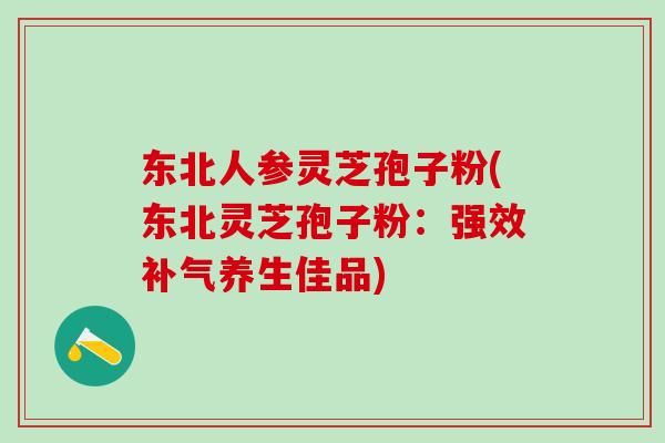 东北人参灵芝孢子粉(东北灵芝孢子粉：强效补气养生佳品)