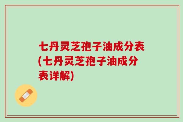 七丹灵芝孢子油成分表(七丹灵芝孢子油成分表详解)