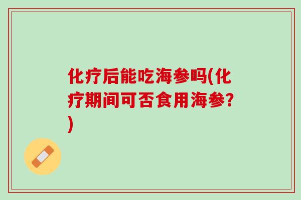 化疗后能吃海参吗(化疗期间可否食用海参？)