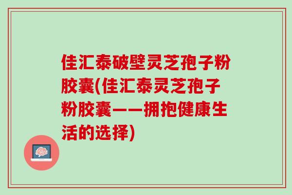 佳汇泰破壁灵芝孢子粉胶囊(佳汇泰灵芝孢子粉胶囊——拥抱健康生活的选择)