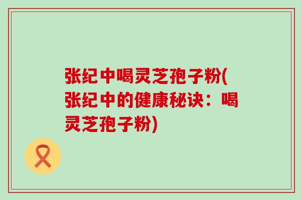 张纪中喝灵芝孢子粉(张纪中的健康秘诀：喝灵芝孢子粉)