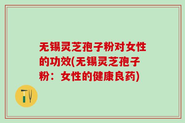 无锡灵芝孢子粉对女性的功效(无锡灵芝孢子粉：女性的健康良药)