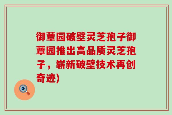 御蕈园破壁灵芝孢子御蕈园推出高品质灵芝孢子，崭新破壁技术再创奇迹)