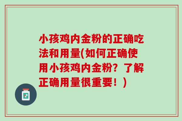 小孩鸡内金粉的正确吃法和用量(如何正确使用小孩鸡内金粉？了解正确用量很重要！)