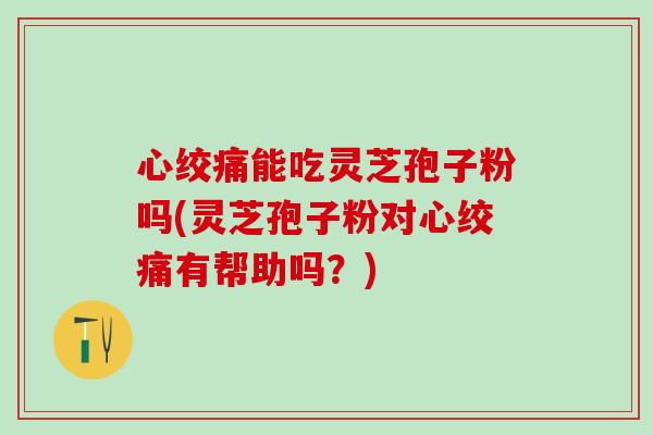 心绞痛能吃灵芝孢子粉吗(灵芝孢子粉对心绞痛有帮助吗？)