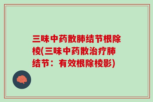 三味中药散肺结节根除棱(三味中药散治疗肺结节：有效根除棱影)