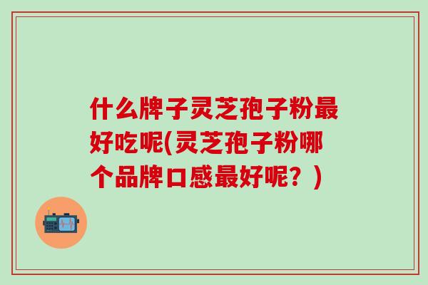什么牌子灵芝孢子粉最好吃呢(灵芝孢子粉哪个品牌口感最好呢？)